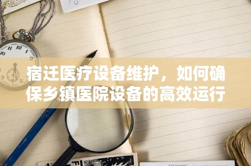宿迁医疗设备维护，如何确保乡镇医院设备的高效运行？