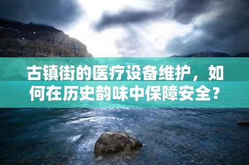 古镇街的医疗设备维护，如何在历史韵味中保障安全？