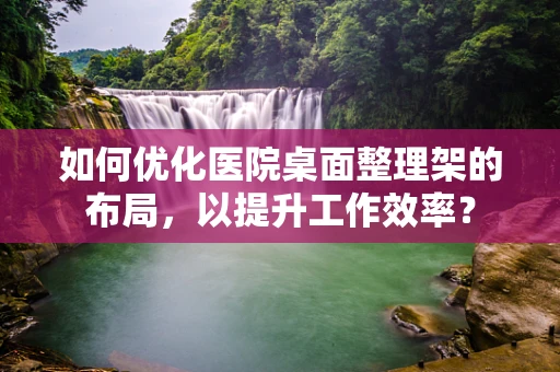 如何优化医院桌面整理架的布局，以提升工作效率？