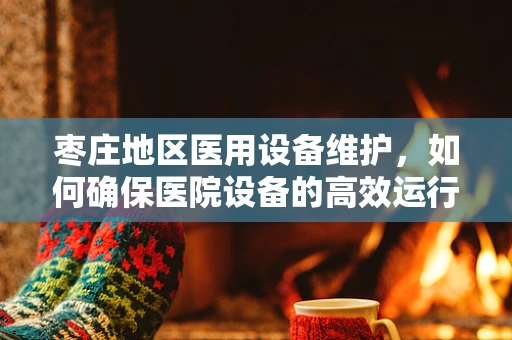 枣庄地区医用设备维护，如何确保医院设备的高效运行？