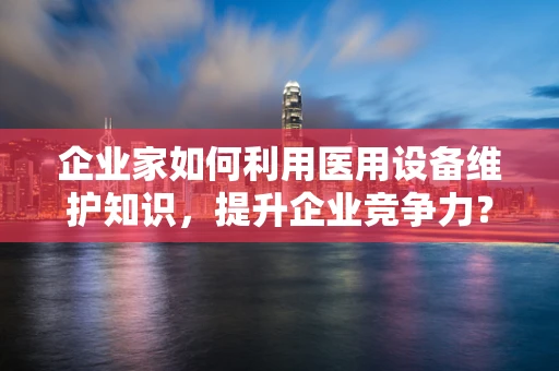 企业家如何利用医用设备维护知识，提升企业竞争力？