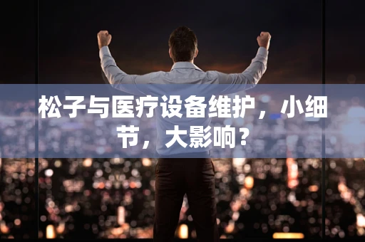 松子与医疗设备维护，小细节，大影响？