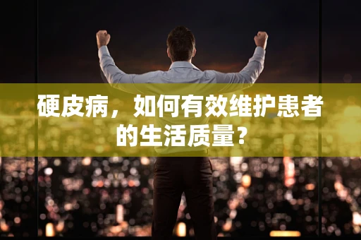 硬皮病，如何有效维护患者的生活质量？