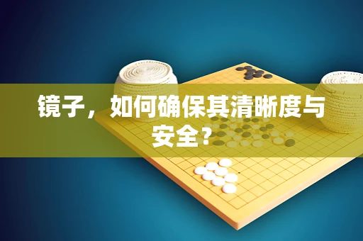 镜子，如何确保其清晰度与安全？