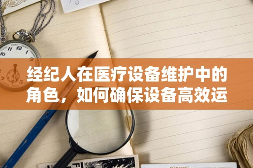 经纪人在医疗设备维护中的角色，如何确保设备高效运转？