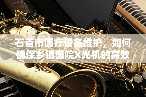 石首市医疗设备维护，如何确保乡镇医院X光机的高效运行？
