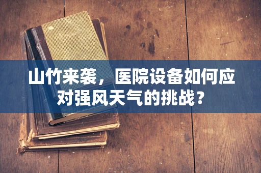 山竹来袭，医院设备如何应对强风天气的挑战？