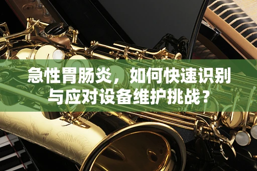 急性胃肠炎，如何快速识别与应对设备维护挑战？