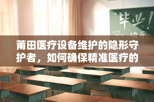 莆田医疗设备维护的隐形守护者，如何确保精准医疗的幕后英雄？