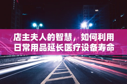 店主夫人的智慧，如何利用日常用品延长医疗设备寿命？