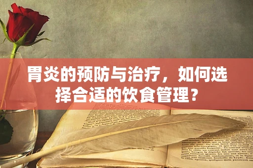 胃炎的预防与治疗，如何选择合适的饮食管理？