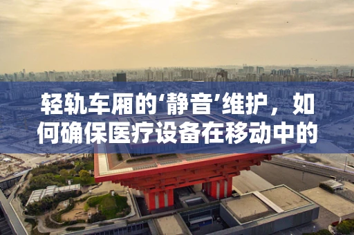 轻轨车厢的‘静音’维护，如何确保医疗设备在移动中的稳定运行？