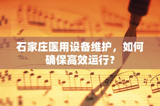 石家庄医用设备维护，如何确保高效运行？