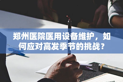 郑州医院医用设备维护，如何应对高发季节的挑战？