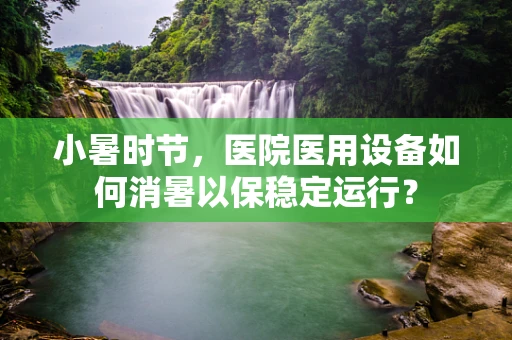 小暑时节，医院医用设备如何消暑以保稳定运行？