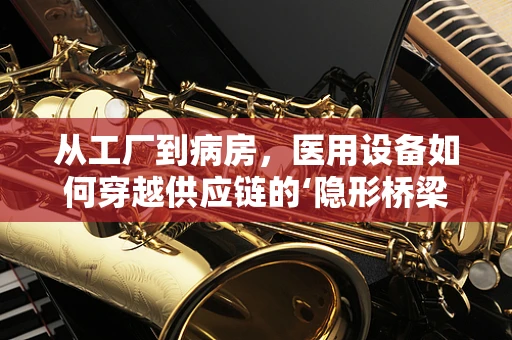从工厂到病房，医用设备如何穿越供应链的‘隐形桥梁’？
