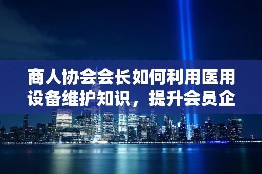 商人协会会长如何利用医用设备维护知识，提升会员企业健康管理？