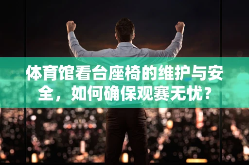 体育馆看台座椅的维护与安全，如何确保观赛无忧？