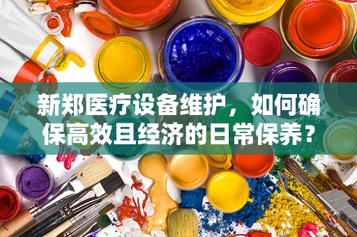 新郑医疗设备维护，如何确保高效且经济的日常保养？