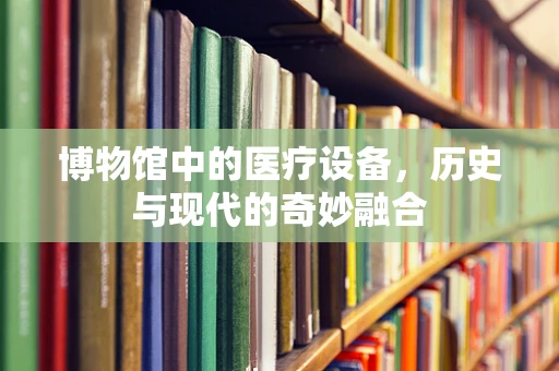 博物馆中的医疗设备，历史与现代的奇妙融合
