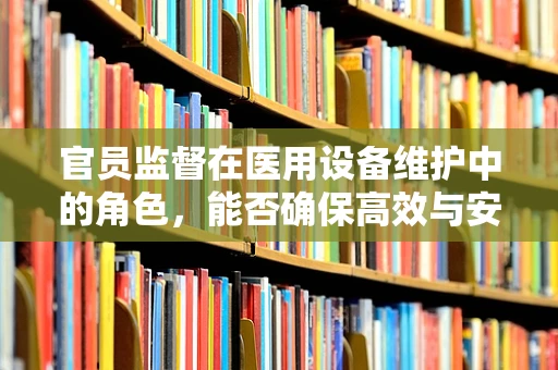 官员监督在医用设备维护中的角色，能否确保高效与安全？