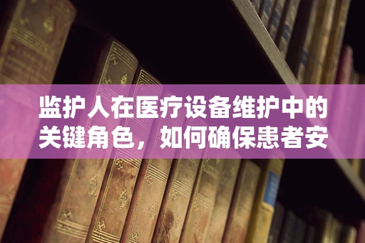 监护人在医疗设备维护中的关键角色，如何确保患者安全？