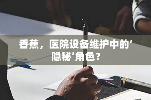 香蕉，医院设备维护中的‘隐秘’角色？