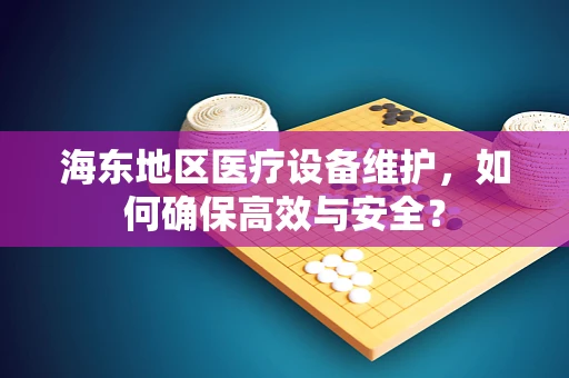 海东地区医疗设备维护，如何确保高效与安全？