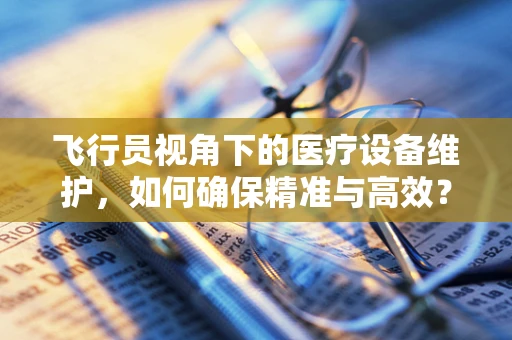 飞行员视角下的医疗设备维护，如何确保精准与高效？