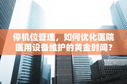 停机位管理，如何优化医院医用设备维护的黄金时间？