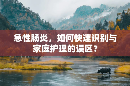 急性肠炎，如何快速识别与家庭护理的误区？
