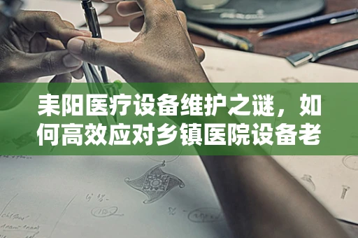 耒阳医疗设备维护之谜，如何高效应对乡镇医院设备老化挑战？