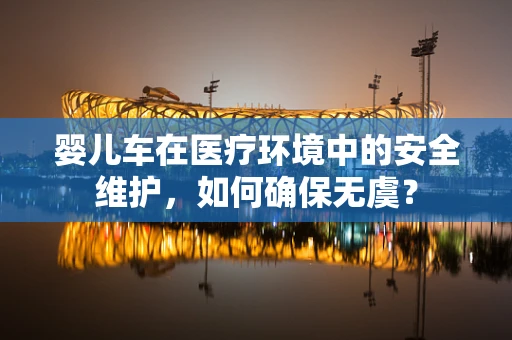 婴儿车在医疗环境中的安全维护，如何确保无虞？