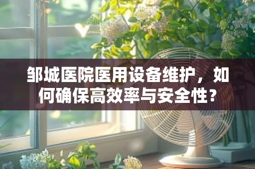邹城医院医用设备维护，如何确保高效率与安全性？