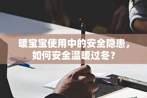 暖宝宝使用中的安全隐患，如何安全温暖过冬？