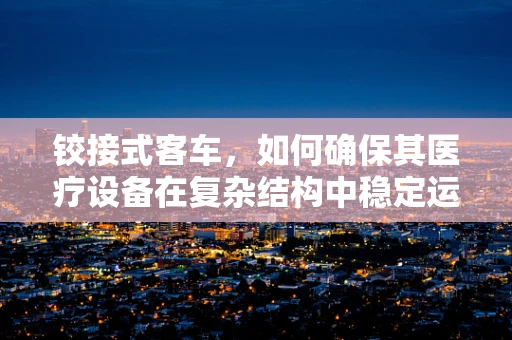 铰接式客车，如何确保其医疗设备在复杂结构中稳定运行？