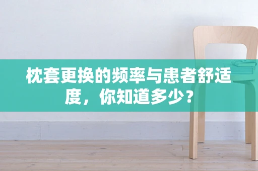 枕套更换的频率与患者舒适度，你知道多少？
