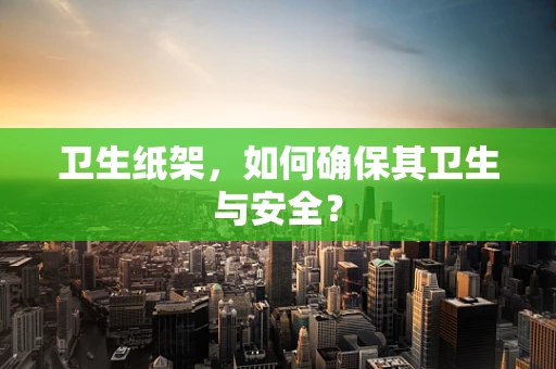 卫生纸架，如何确保其卫生与安全？