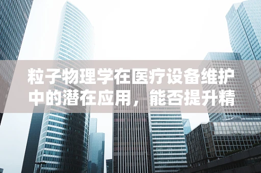 粒子物理学在医疗设备维护中的潜在应用，能否提升精准医疗的边界？