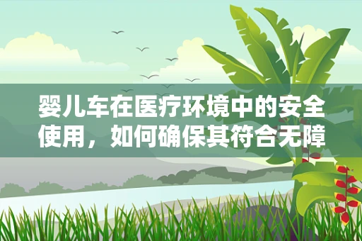婴儿车在医疗环境中的安全使用，如何确保其符合无障碍与卫生标准？