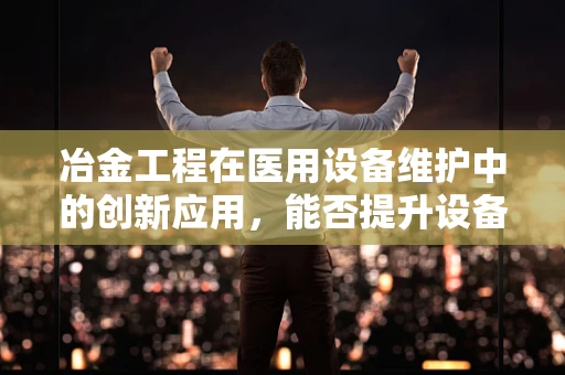 冶金工程在医用设备维护中的创新应用，能否提升设备耐用性？