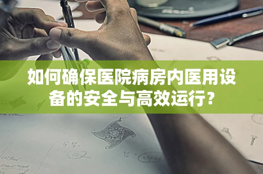如何确保医院病房内医用设备的安全与高效运行？