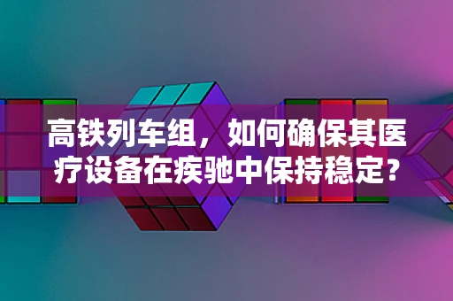 高铁列车组，如何确保其医疗设备在疾驰中保持稳定？