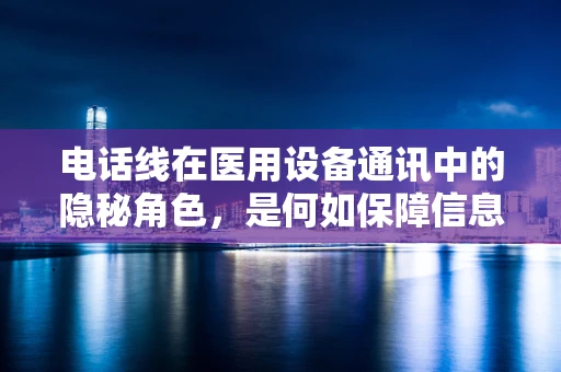 电话线在医用设备通讯中的隐秘角色，是何如保障信息传输的稳定性？