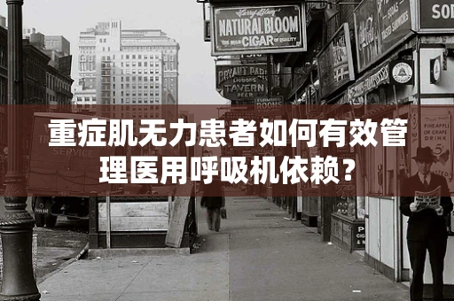 重症肌无力患者如何有效管理医用呼吸机依赖？