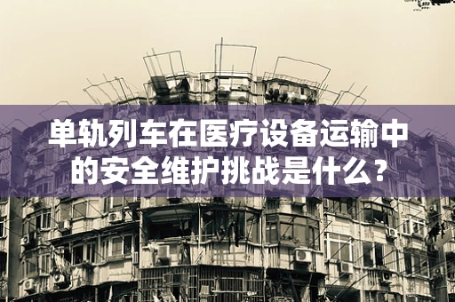 单轨列车在医疗设备运输中的安全维护挑战是什么？