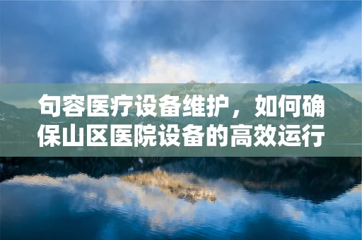 句容医疗设备维护，如何确保山区医院设备的高效运行？