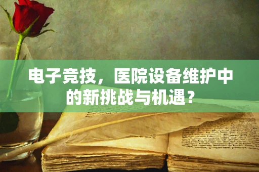 电子竞技，医院设备维护中的新挑战与机遇？