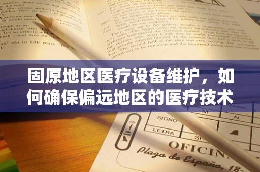固原地区医疗设备维护，如何确保偏远地区的医疗技术‘不掉线’？