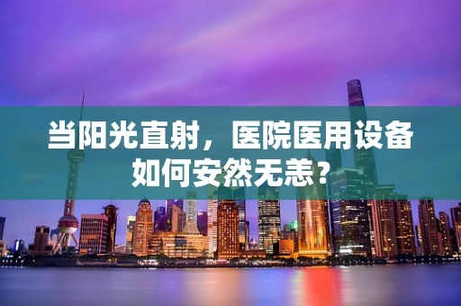当阳光直射，医院医用设备如何安然无恙？